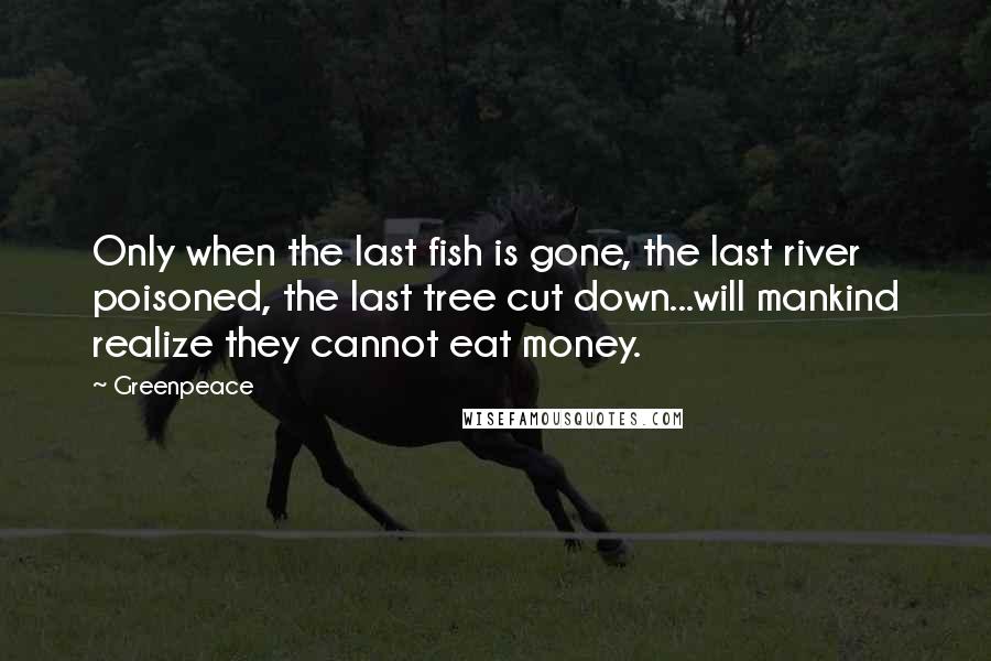 Greenpeace Quotes: Only when the last fish is gone, the last river poisoned, the last tree cut down...will mankind realize they cannot eat money.