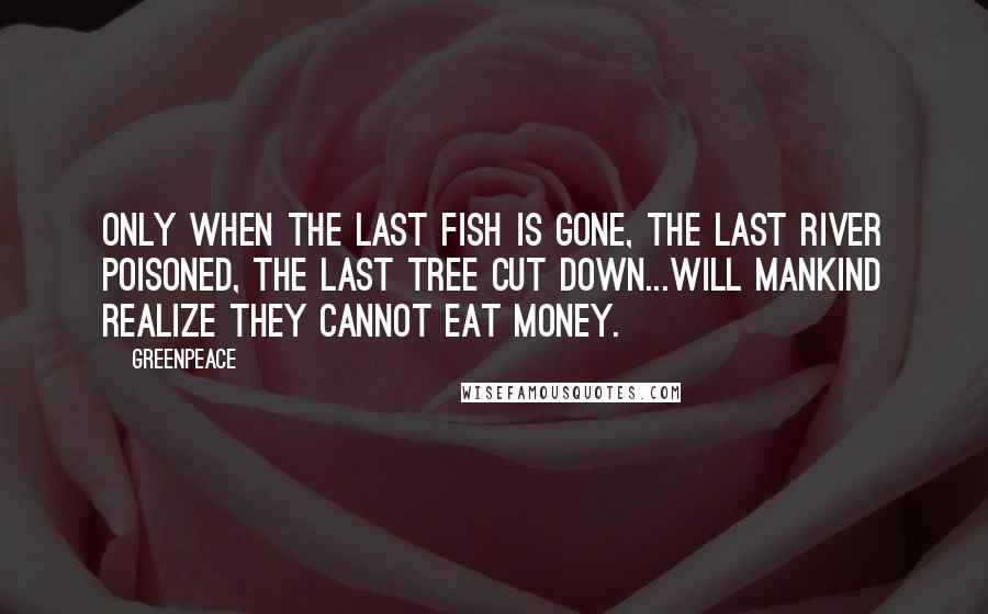 Greenpeace Quotes: Only when the last fish is gone, the last river poisoned, the last tree cut down...will mankind realize they cannot eat money.