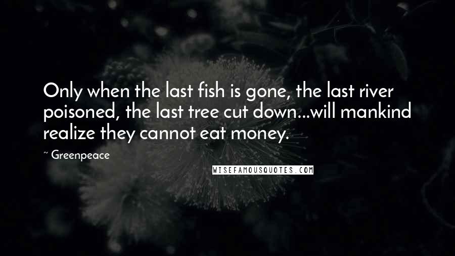 Greenpeace Quotes: Only when the last fish is gone, the last river poisoned, the last tree cut down...will mankind realize they cannot eat money.