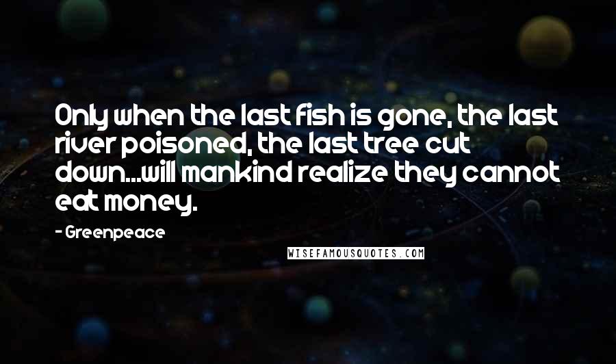 Greenpeace Quotes: Only when the last fish is gone, the last river poisoned, the last tree cut down...will mankind realize they cannot eat money.