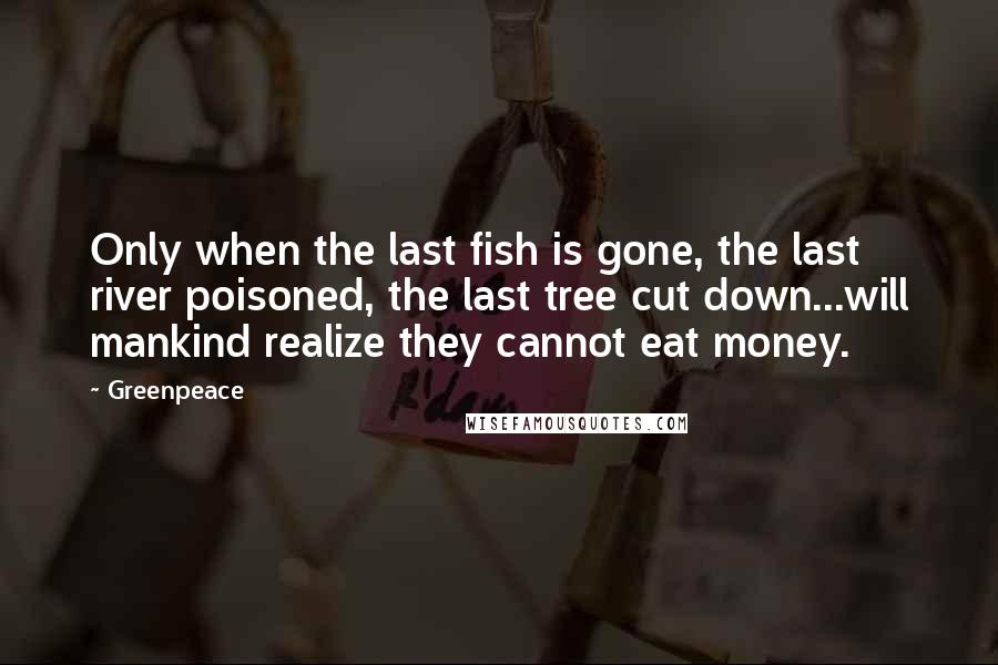 Greenpeace Quotes: Only when the last fish is gone, the last river poisoned, the last tree cut down...will mankind realize they cannot eat money.