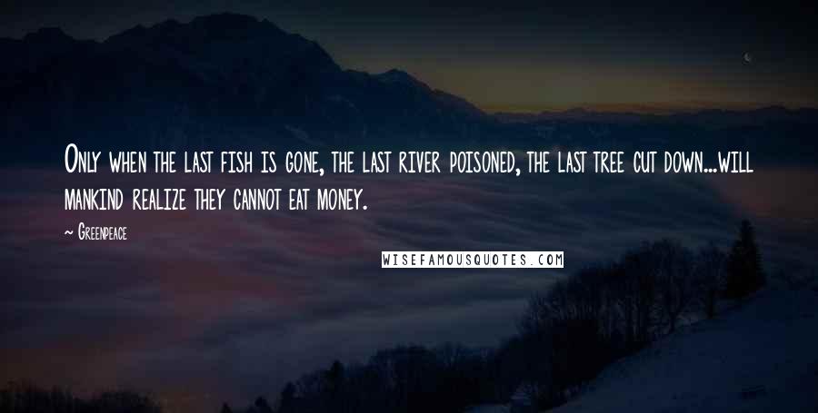 Greenpeace Quotes: Only when the last fish is gone, the last river poisoned, the last tree cut down...will mankind realize they cannot eat money.