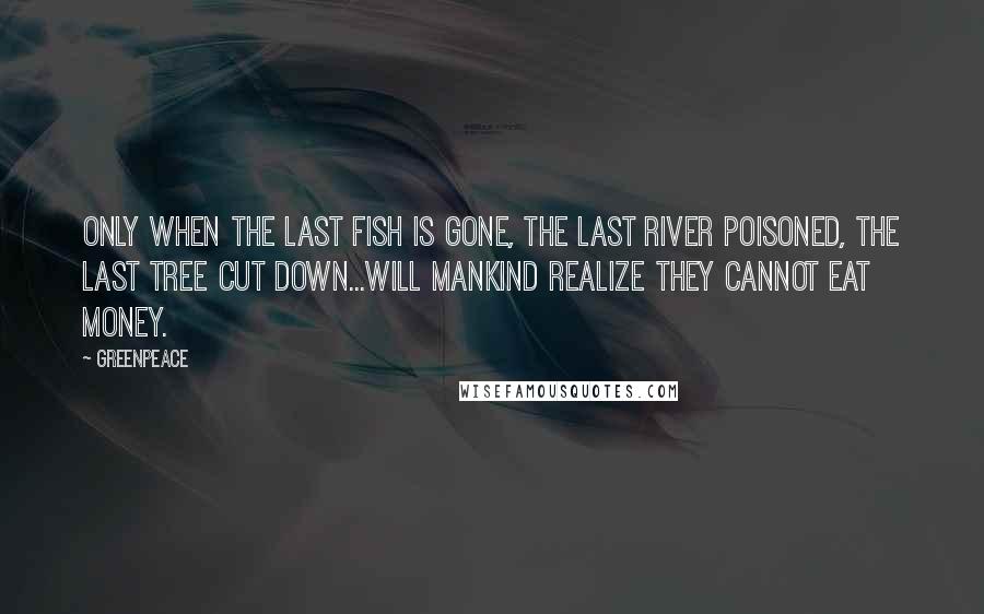 Greenpeace Quotes: Only when the last fish is gone, the last river poisoned, the last tree cut down...will mankind realize they cannot eat money.