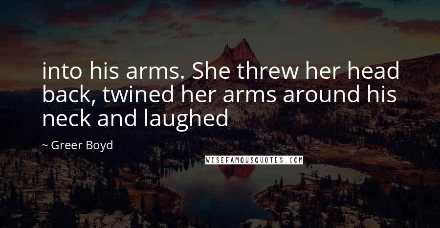 Greer Boyd Quotes: into his arms. She threw her head back, twined her arms around his neck and laughed