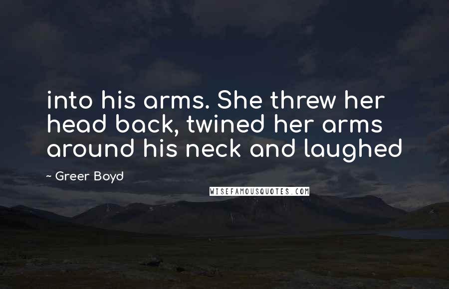 Greer Boyd Quotes: into his arms. She threw her head back, twined her arms around his neck and laughed