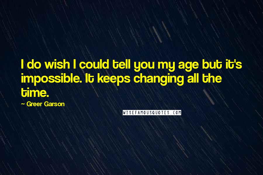 Greer Garson Quotes: I do wish I could tell you my age but it's impossible. It keeps changing all the time.