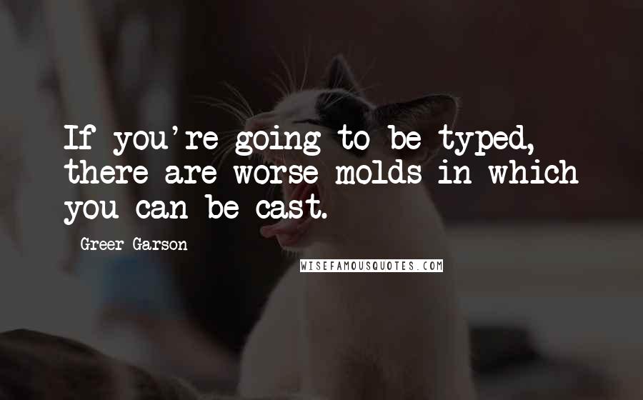 Greer Garson Quotes: If you're going to be typed, there are worse molds in which you can be cast.