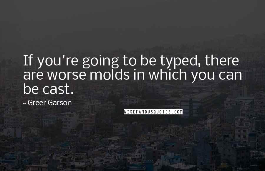 Greer Garson Quotes: If you're going to be typed, there are worse molds in which you can be cast.