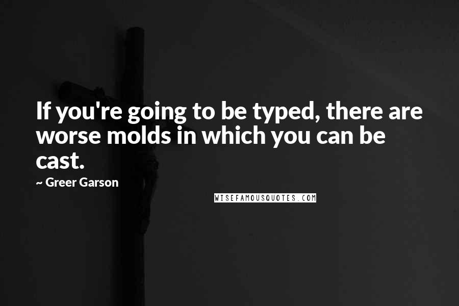 Greer Garson Quotes: If you're going to be typed, there are worse molds in which you can be cast.