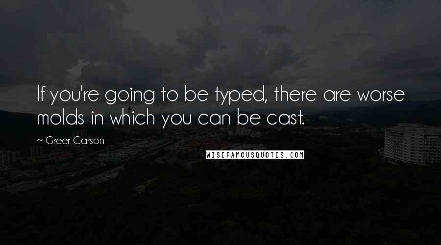 Greer Garson Quotes: If you're going to be typed, there are worse molds in which you can be cast.