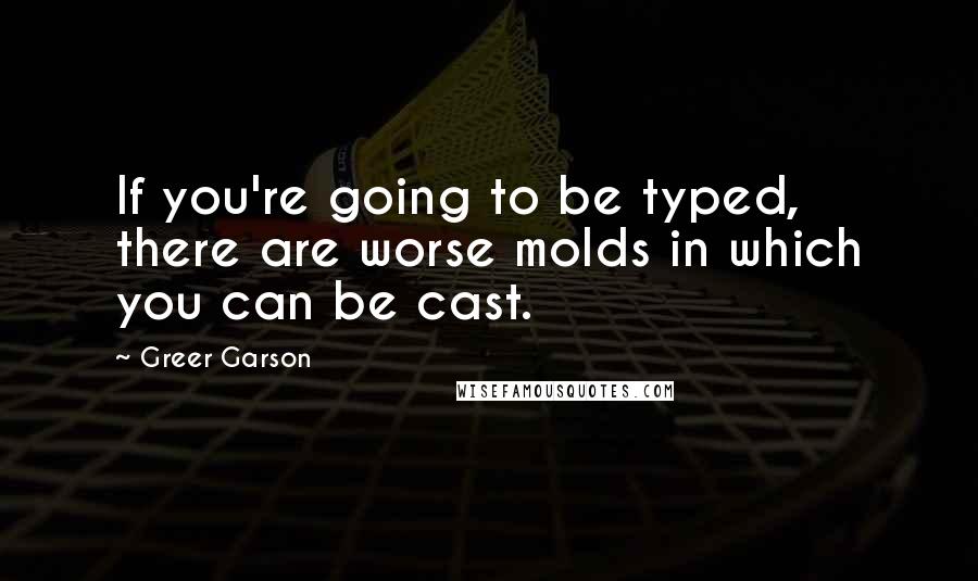 Greer Garson Quotes: If you're going to be typed, there are worse molds in which you can be cast.