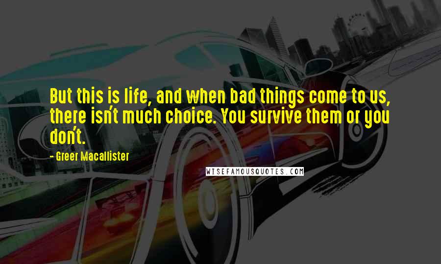 Greer Macallister Quotes: But this is life, and when bad things come to us, there isn't much choice. You survive them or you don't.