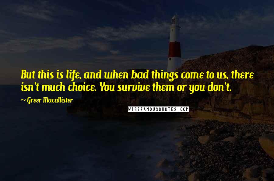 Greer Macallister Quotes: But this is life, and when bad things come to us, there isn't much choice. You survive them or you don't.