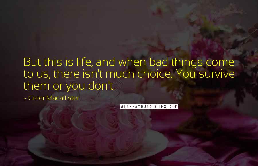 Greer Macallister Quotes: But this is life, and when bad things come to us, there isn't much choice. You survive them or you don't.