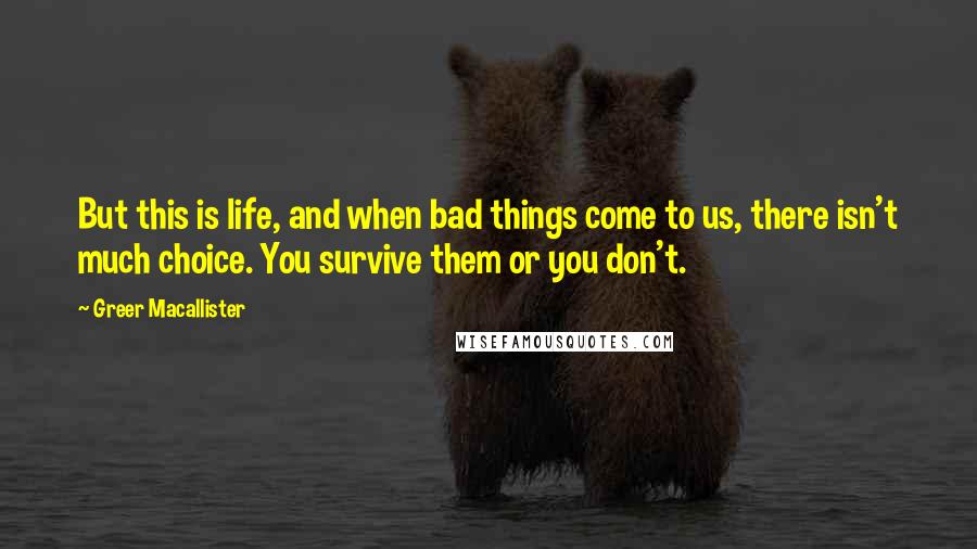 Greer Macallister Quotes: But this is life, and when bad things come to us, there isn't much choice. You survive them or you don't.