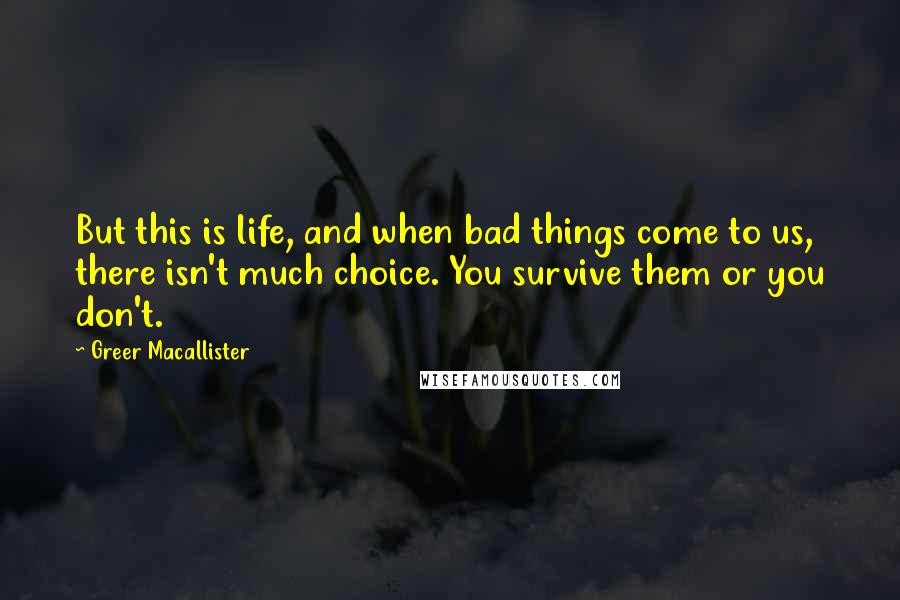 Greer Macallister Quotes: But this is life, and when bad things come to us, there isn't much choice. You survive them or you don't.