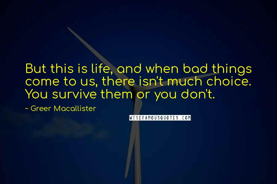 Greer Macallister Quotes: But this is life, and when bad things come to us, there isn't much choice. You survive them or you don't.