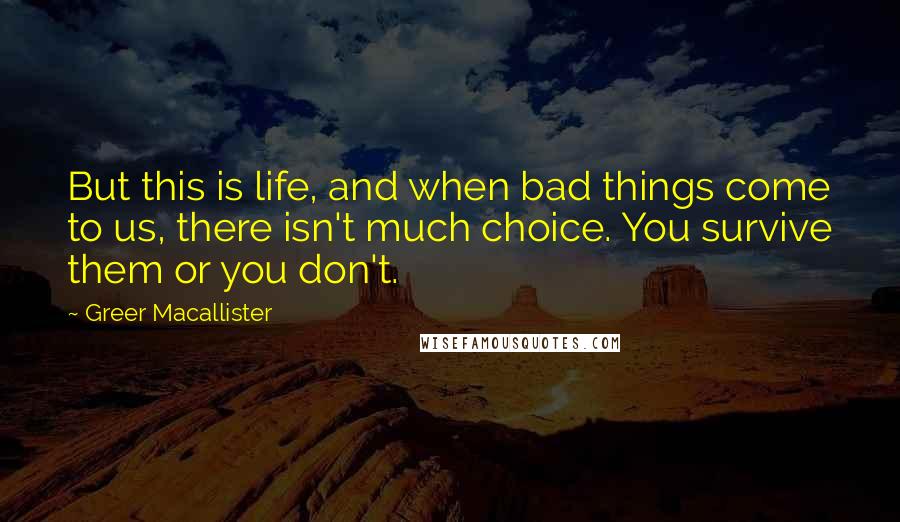 Greer Macallister Quotes: But this is life, and when bad things come to us, there isn't much choice. You survive them or you don't.