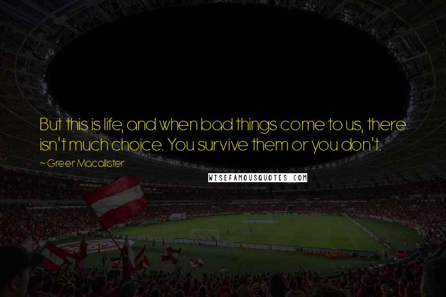 Greer Macallister Quotes: But this is life, and when bad things come to us, there isn't much choice. You survive them or you don't.