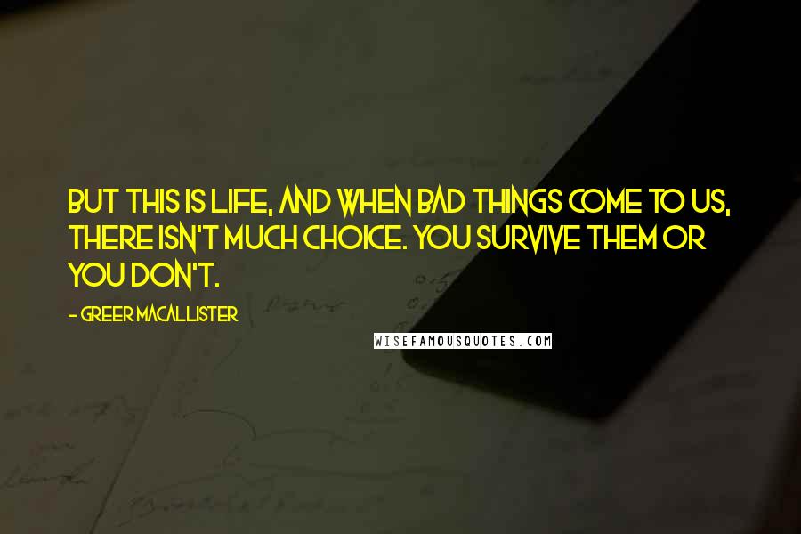 Greer Macallister Quotes: But this is life, and when bad things come to us, there isn't much choice. You survive them or you don't.