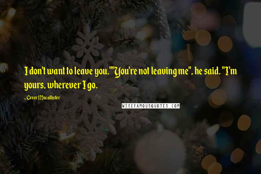 Greer Macallister Quotes: I don't want to leave you.""You're not leaving me", he said. "I'm yours, wherever I go.