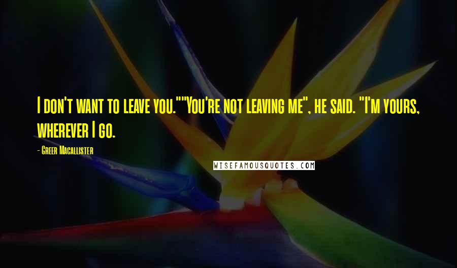 Greer Macallister Quotes: I don't want to leave you.""You're not leaving me", he said. "I'm yours, wherever I go.