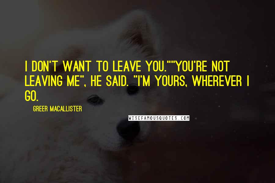 Greer Macallister Quotes: I don't want to leave you.""You're not leaving me", he said. "I'm yours, wherever I go.