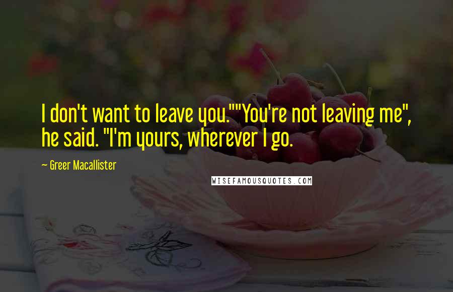 Greer Macallister Quotes: I don't want to leave you.""You're not leaving me", he said. "I'm yours, wherever I go.