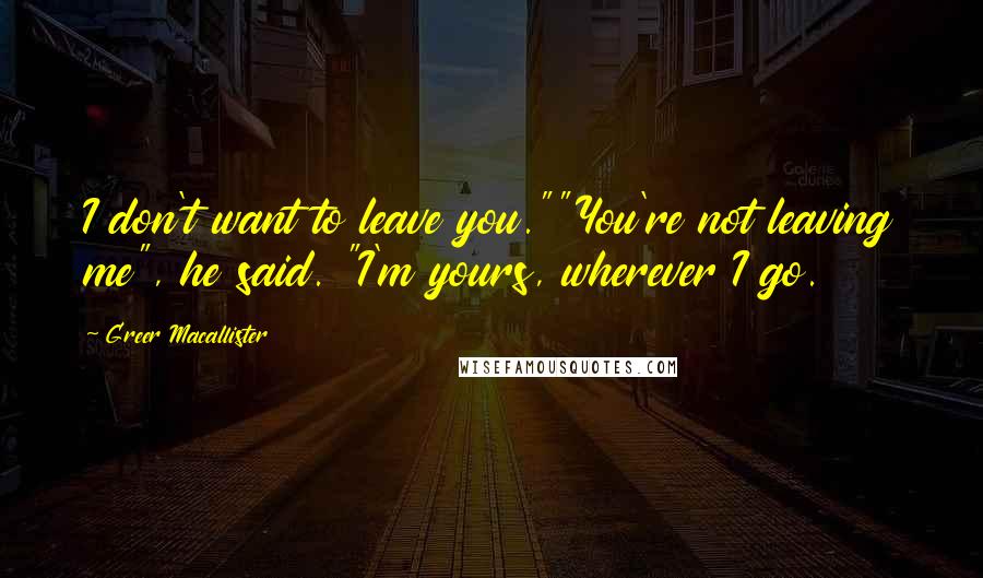 Greer Macallister Quotes: I don't want to leave you.""You're not leaving me", he said. "I'm yours, wherever I go.