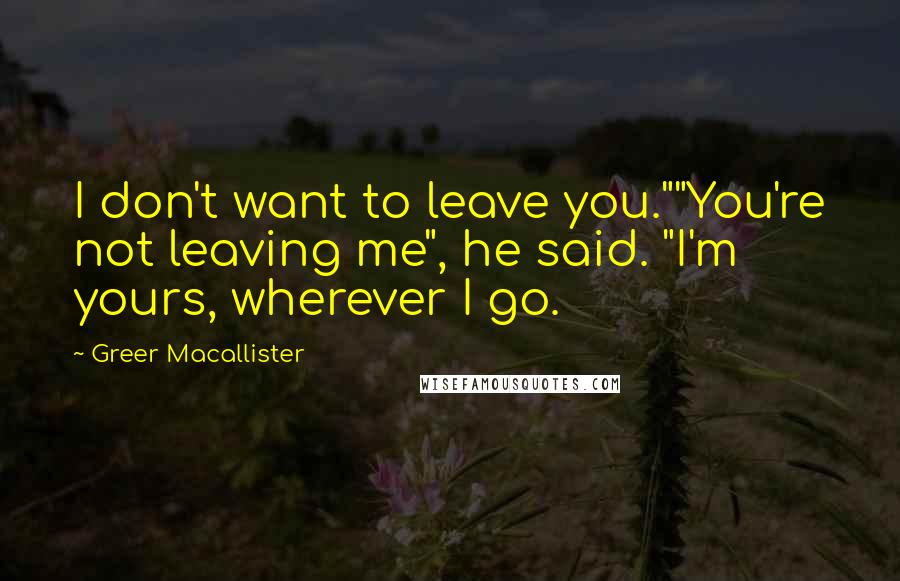 Greer Macallister Quotes: I don't want to leave you.""You're not leaving me", he said. "I'm yours, wherever I go.