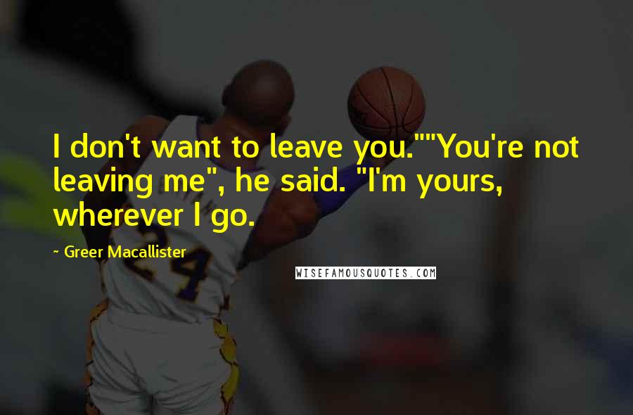 Greer Macallister Quotes: I don't want to leave you.""You're not leaving me", he said. "I'm yours, wherever I go.