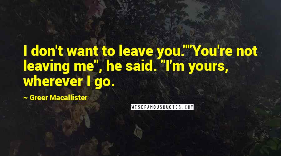 Greer Macallister Quotes: I don't want to leave you.""You're not leaving me", he said. "I'm yours, wherever I go.