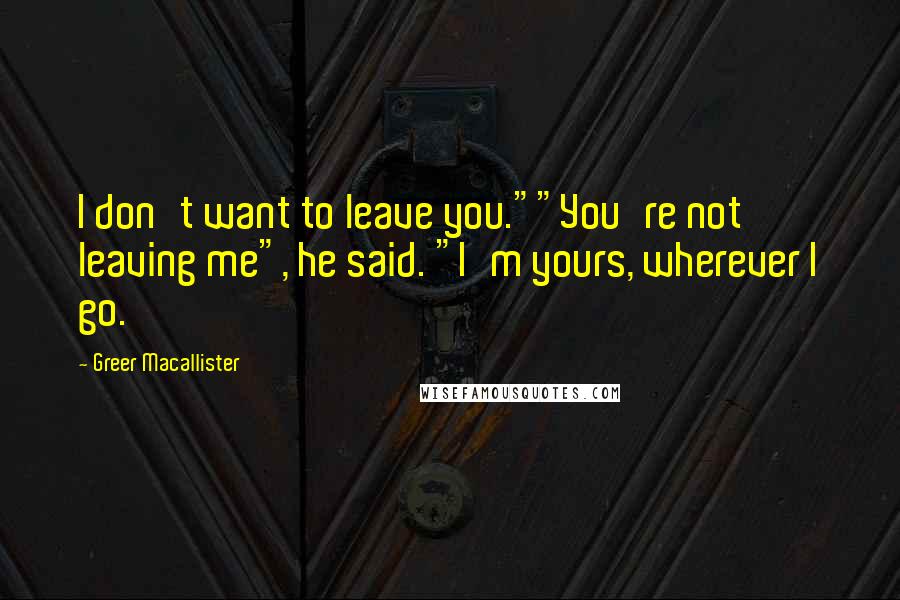 Greer Macallister Quotes: I don't want to leave you.""You're not leaving me", he said. "I'm yours, wherever I go.