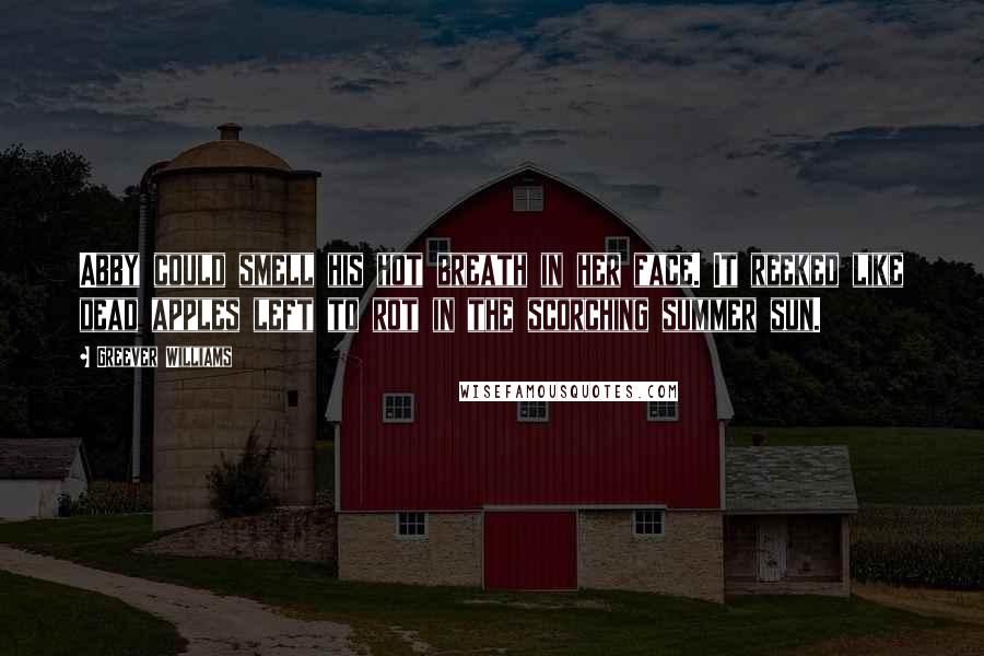 Greever Williams Quotes: Abby could smell his hot breath in her face. It reeked like dead apples left to rot in the scorching summer sun.