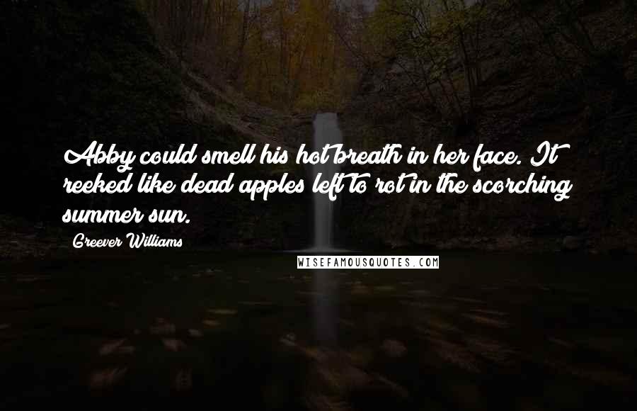 Greever Williams Quotes: Abby could smell his hot breath in her face. It reeked like dead apples left to rot in the scorching summer sun.