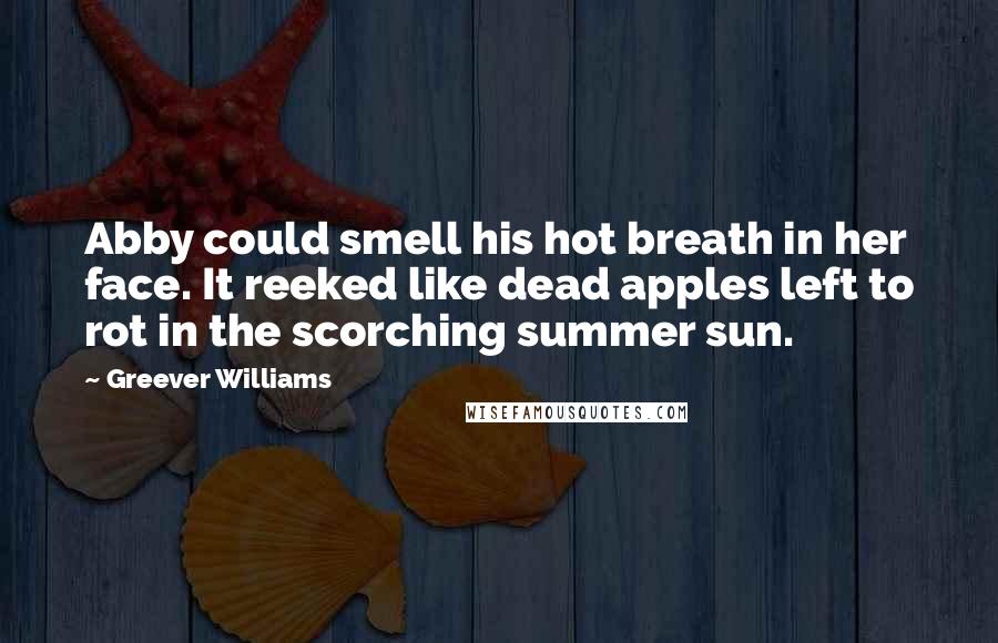 Greever Williams Quotes: Abby could smell his hot breath in her face. It reeked like dead apples left to rot in the scorching summer sun.