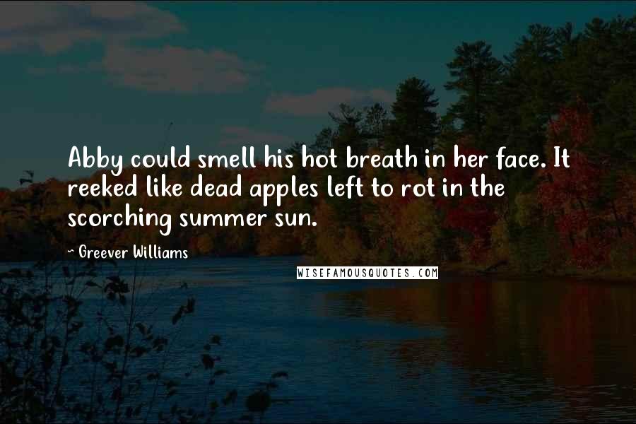 Greever Williams Quotes: Abby could smell his hot breath in her face. It reeked like dead apples left to rot in the scorching summer sun.