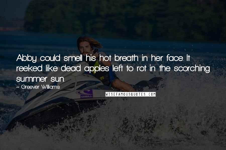 Greever Williams Quotes: Abby could smell his hot breath in her face. It reeked like dead apples left to rot in the scorching summer sun.