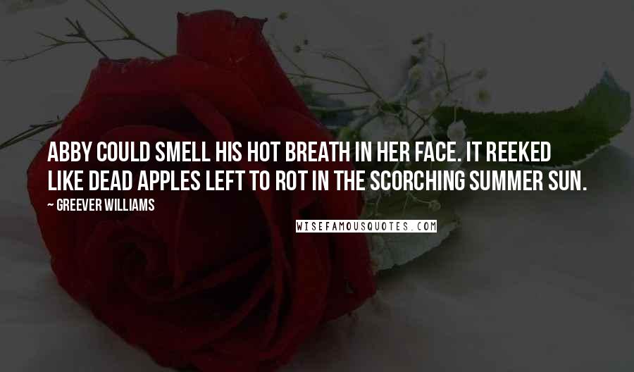 Greever Williams Quotes: Abby could smell his hot breath in her face. It reeked like dead apples left to rot in the scorching summer sun.