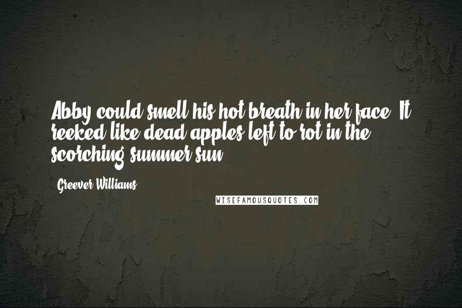 Greever Williams Quotes: Abby could smell his hot breath in her face. It reeked like dead apples left to rot in the scorching summer sun.