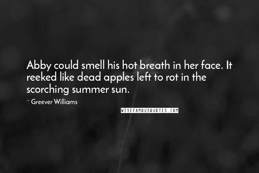 Greever Williams Quotes: Abby could smell his hot breath in her face. It reeked like dead apples left to rot in the scorching summer sun.