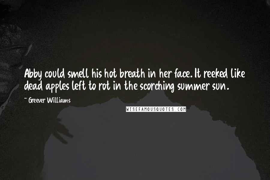 Greever Williams Quotes: Abby could smell his hot breath in her face. It reeked like dead apples left to rot in the scorching summer sun.