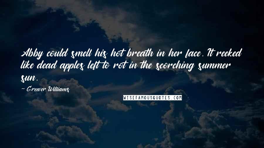 Greever Williams Quotes: Abby could smell his hot breath in her face. It reeked like dead apples left to rot in the scorching summer sun.