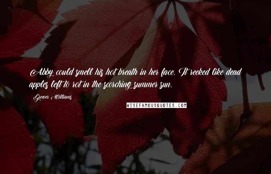 Greever Williams Quotes: Abby could smell his hot breath in her face. It reeked like dead apples left to rot in the scorching summer sun.
