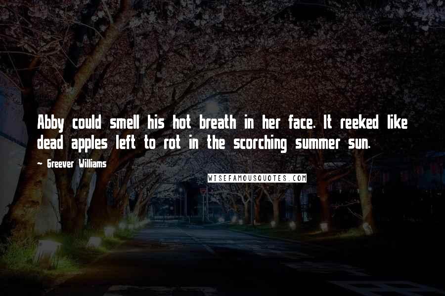 Greever Williams Quotes: Abby could smell his hot breath in her face. It reeked like dead apples left to rot in the scorching summer sun.