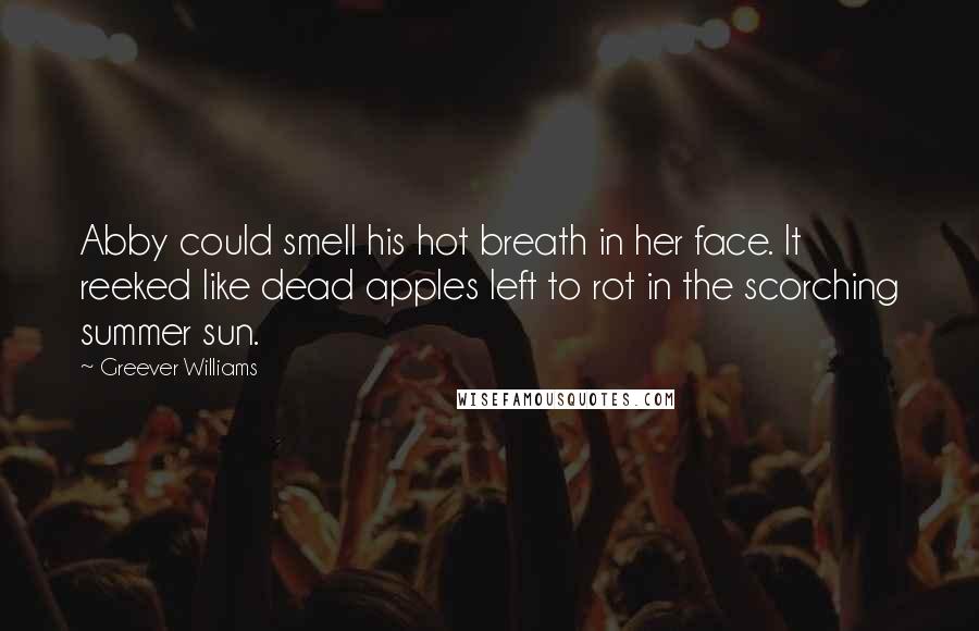 Greever Williams Quotes: Abby could smell his hot breath in her face. It reeked like dead apples left to rot in the scorching summer sun.