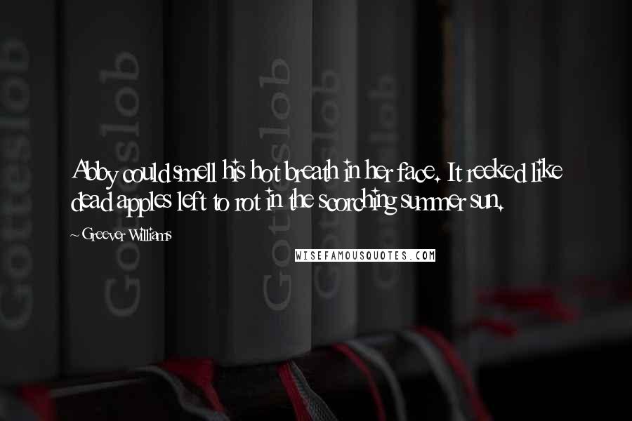 Greever Williams Quotes: Abby could smell his hot breath in her face. It reeked like dead apples left to rot in the scorching summer sun.