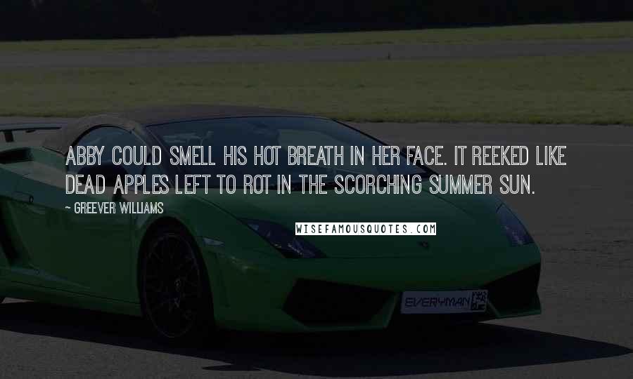 Greever Williams Quotes: Abby could smell his hot breath in her face. It reeked like dead apples left to rot in the scorching summer sun.