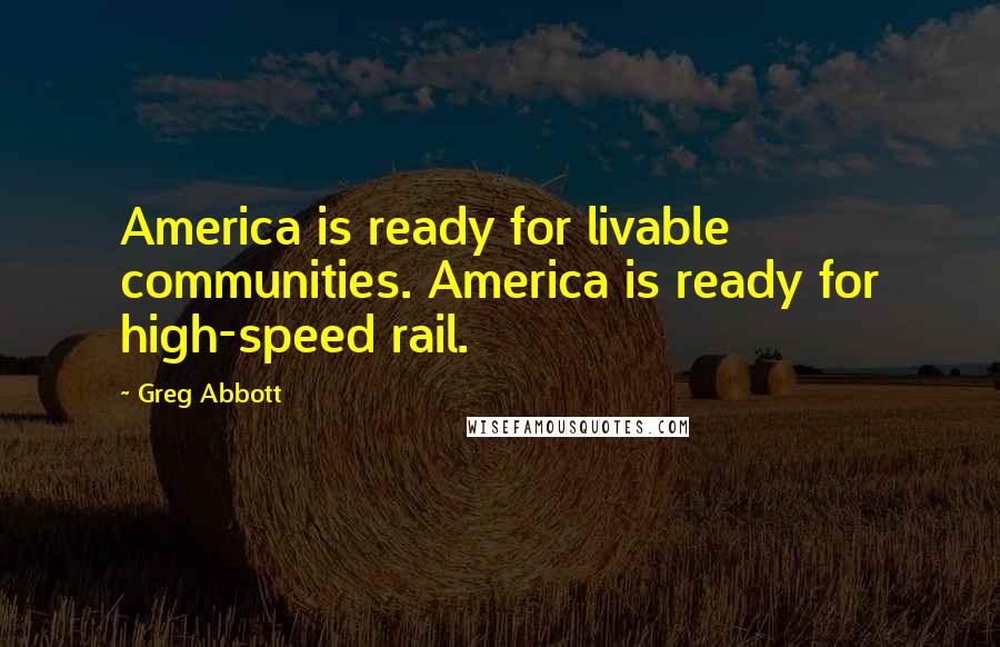 Greg Abbott Quotes: America is ready for livable communities. America is ready for high-speed rail.