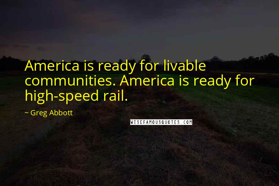 Greg Abbott Quotes: America is ready for livable communities. America is ready for high-speed rail.